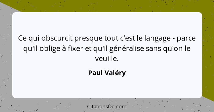 Ce qui obscurcit presque tout c'est le langage - parce qu'il oblige à fixer et qu'il généralise sans qu'on le veuille.... - Paul Valéry