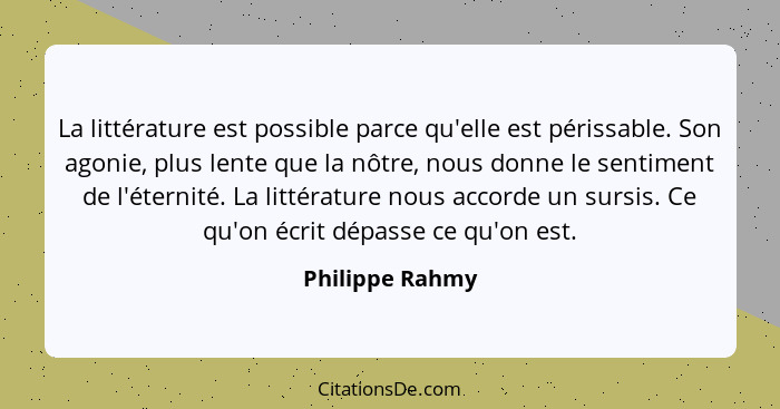 La littérature est possible parce qu'elle est périssable. Son agonie, plus lente que la nôtre, nous donne le sentiment de l'éternité.... - Philippe Rahmy