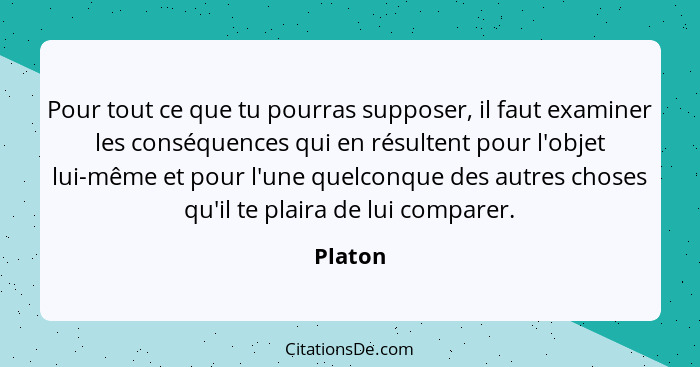 Pour tout ce que tu pourras supposer, il faut examiner les conséquences qui en résultent pour l'objet lui-même et pour l'une quelconque des a... - Platon