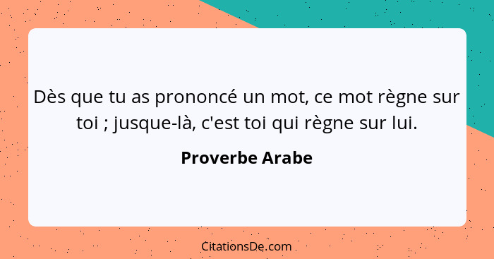 Dès que tu as prononcé un mot, ce mot règne sur toi ; jusque-là, c'est toi qui règne sur lui.... - Proverbe Arabe