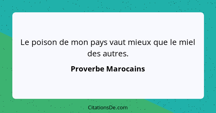 Le poison de mon pays vaut mieux que le miel des autres.... - Proverbe Marocains