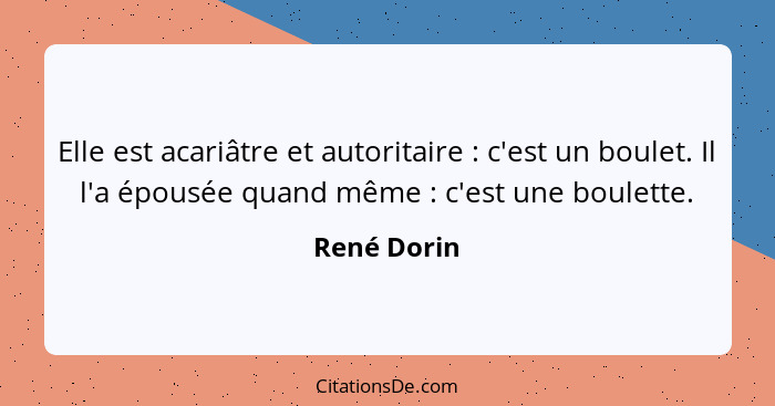 Elle est acariâtre et autoritaire : c'est un boulet. Il l'a épousée quand même : c'est une boulette.... - René Dorin