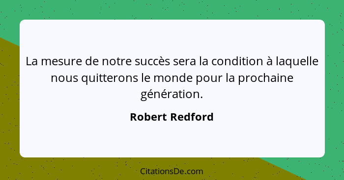 La mesure de notre succès sera la condition à laquelle nous quitterons le monde pour la prochaine génération.... - Robert Redford