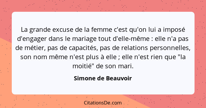 La grande excuse de la femme c'est qu'on lui a imposé d'engager dans le mariage tout d'elle-même : elle n'a pas de métier, p... - Simone de Beauvoir