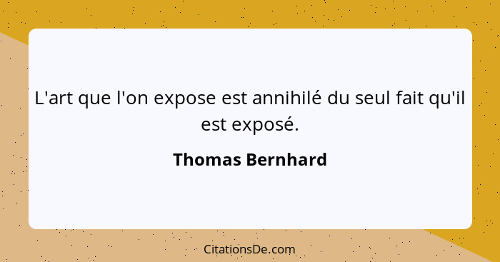 L'art que l'on expose est annihilé du seul fait qu'il est exposé.... - Thomas Bernhard