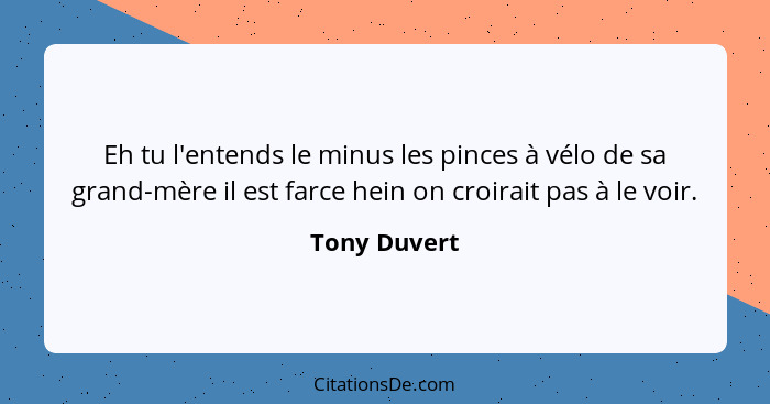 Eh tu l'entends le minus les pinces à vélo de sa grand-mère il est farce hein on croirait pas à le voir.... - Tony Duvert