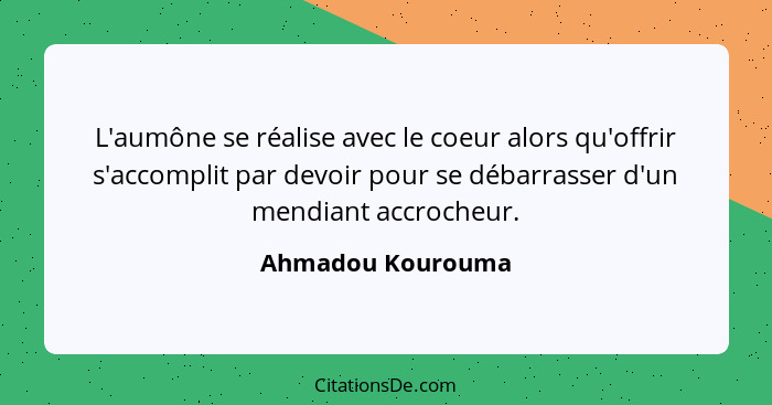 L'aumône se réalise avec le coeur alors qu'offrir s'accomplit par devoir pour se débarrasser d'un mendiant accrocheur.... - Ahmadou Kourouma