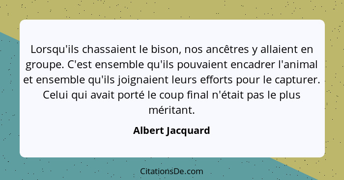 Lorsqu'ils chassaient le bison, nos ancêtres y allaient en groupe. C'est ensemble qu'ils pouvaient encadrer l'animal et ensemble qu'... - Albert Jacquard