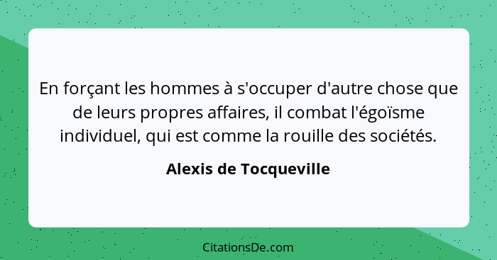 En forçant les hommes à s'occuper d'autre chose que de leurs propres affaires, il combat l'égoïsme individuel, qui est comme l... - Alexis de Tocqueville