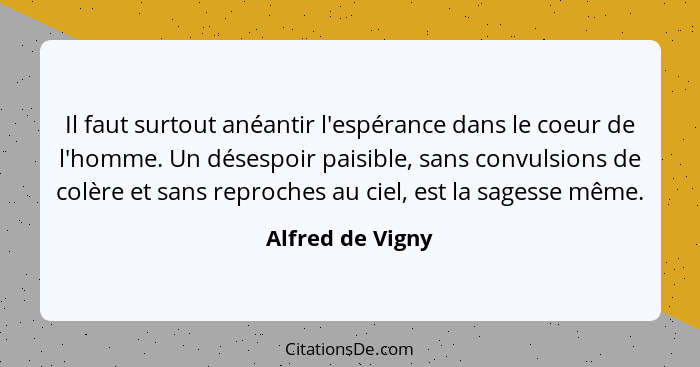 Il faut surtout anéantir l'espérance dans le coeur de l'homme. Un désespoir paisible, sans convulsions de colère et sans reproches a... - Alfred de Vigny