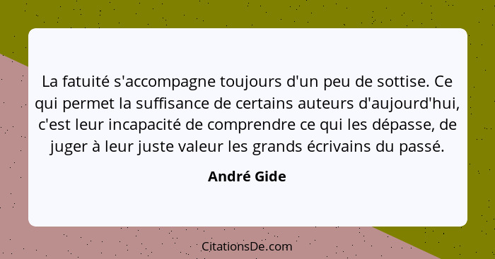 La fatuité s'accompagne toujours d'un peu de sottise. Ce qui permet la suffisance de certains auteurs d'aujourd'hui, c'est leur incapacit... - André Gide