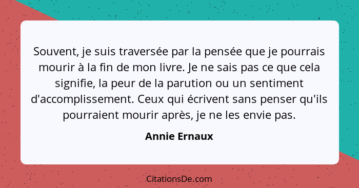 Souvent, je suis traversée par la pensée que je pourrais mourir à la fin de mon livre. Je ne sais pas ce que cela signifie, la peur de... - Annie Ernaux