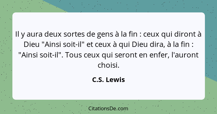 Il y aura deux sortes de gens à la fin : ceux qui diront à Dieu "Ainsi soit-il" et ceux à qui Dieu dira, à la fin : "Ainsi soit... - C.S. Lewis