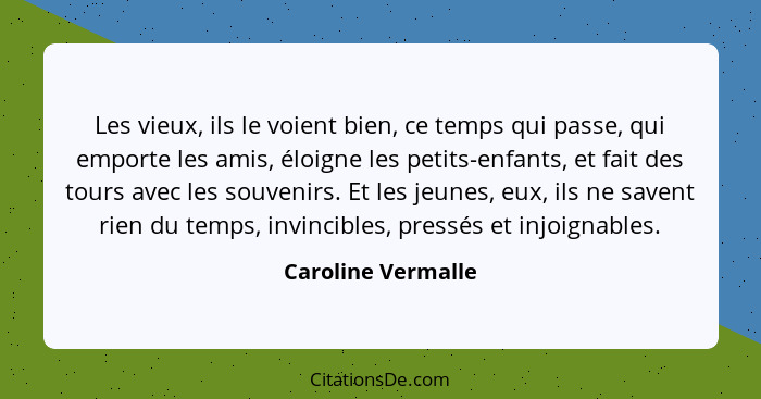 Les vieux, ils le voient bien, ce temps qui passe, qui emporte les amis, éloigne les petits-enfants, et fait des tours avec les so... - Caroline Vermalle