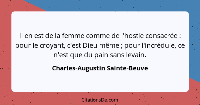 Il en est de la femme comme de l'hostie consacrée : pour le croyant, c'est Dieu même ; pour l'incrédule, ce... - Charles-Augustin Sainte-Beuve