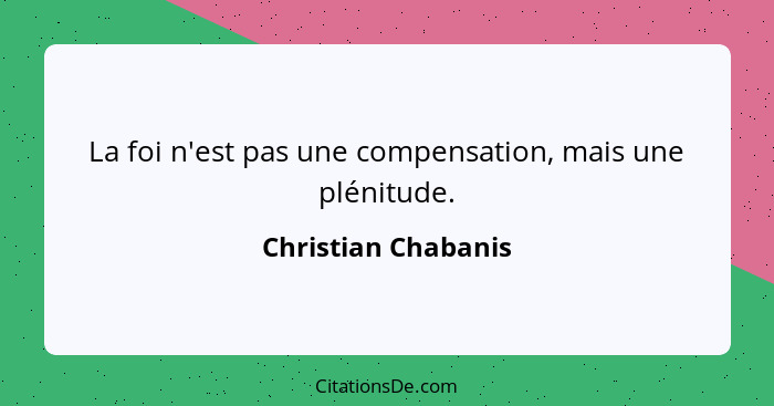 La foi n'est pas une compensation, mais une plénitude.... - Christian Chabanis