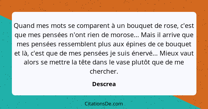 Quand mes mots se comparent à un bouquet de rose, c'est que mes pensées n'ont rien de morose... Mais il arrive que mes pensées ressemblent p... - Descrea