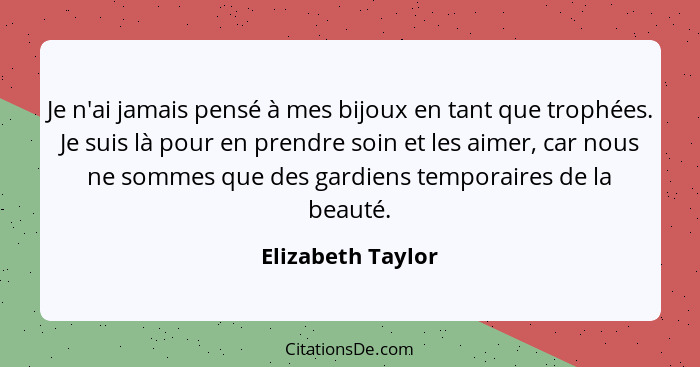 Je n'ai jamais pensé à mes bijoux en tant que trophées. Je suis là pour en prendre soin et les aimer, car nous ne sommes que des ga... - Elizabeth Taylor