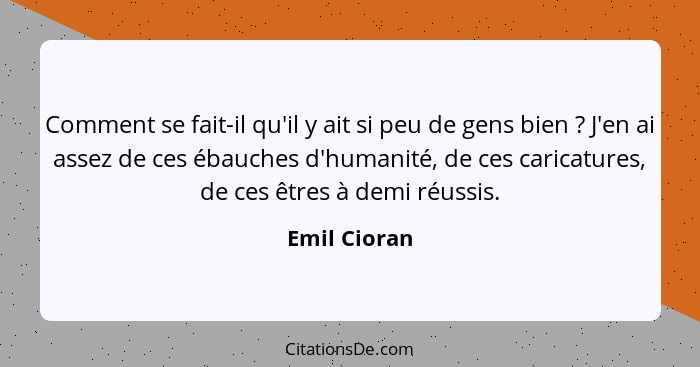 Comment se fait-il qu'il y ait si peu de gens bien ? J'en ai assez de ces ébauches d'humanité, de ces caricatures, de ces êtres à d... - Emil Cioran