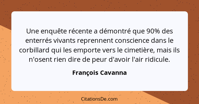 Une enquête récente a démontré que 90% des enterrés vivants reprennent conscience dans le corbillard qui les emporte vers le cimeti... - François Cavanna