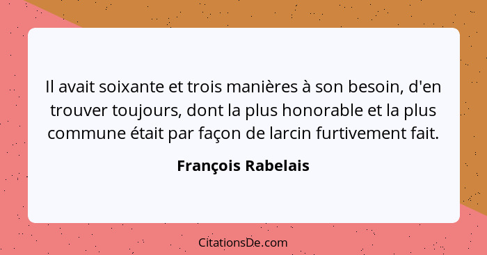 Il avait soixante et trois manières à son besoin, d'en trouver toujours, dont la plus honorable et la plus commune était par façon... - François Rabelais