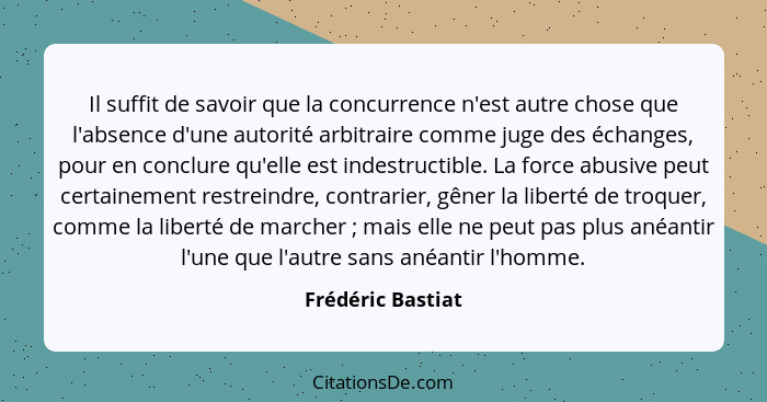Il suffit de savoir que la concurrence n'est autre chose que l'absence d'une autorité arbitraire comme juge des échanges, pour en c... - Frédéric Bastiat