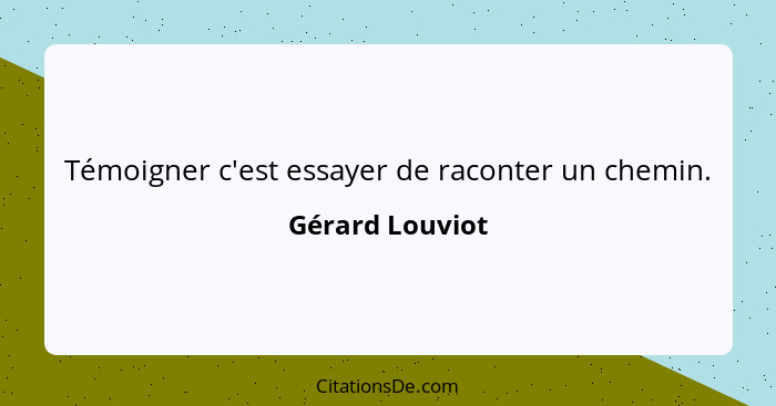 Témoigner c'est essayer de raconter un chemin.... - Gérard Louviot