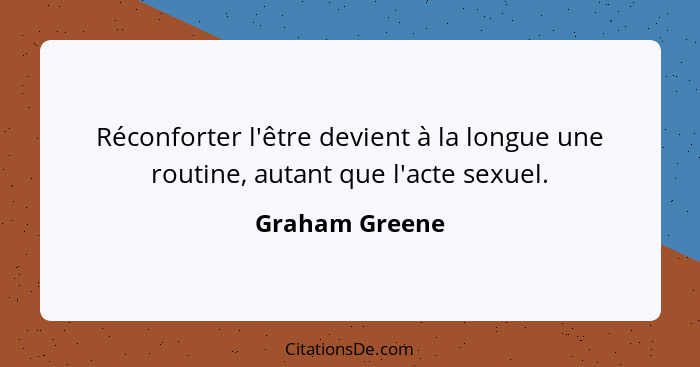 Réconforter l'être devient à la longue une routine, autant que l'acte sexuel.... - Graham Greene