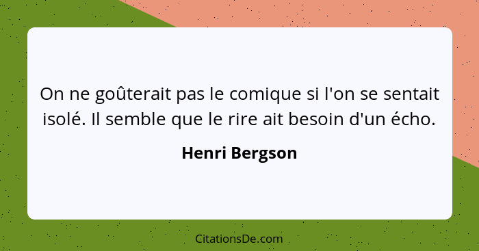 On ne goûterait pas le comique si l'on se sentait isolé. Il semble que le rire ait besoin d'un écho.... - Henri Bergson