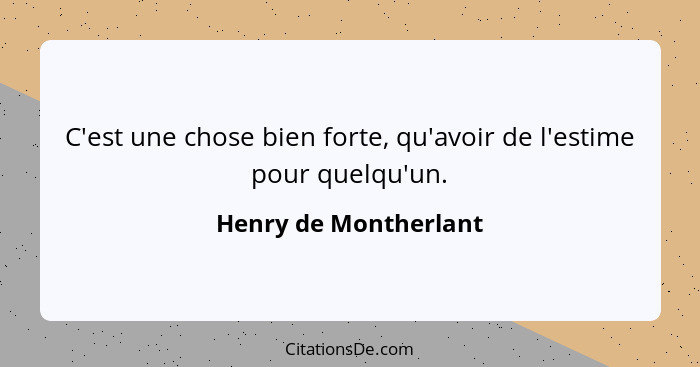 C'est une chose bien forte, qu'avoir de l'estime pour quelqu'un.... - Henry de Montherlant