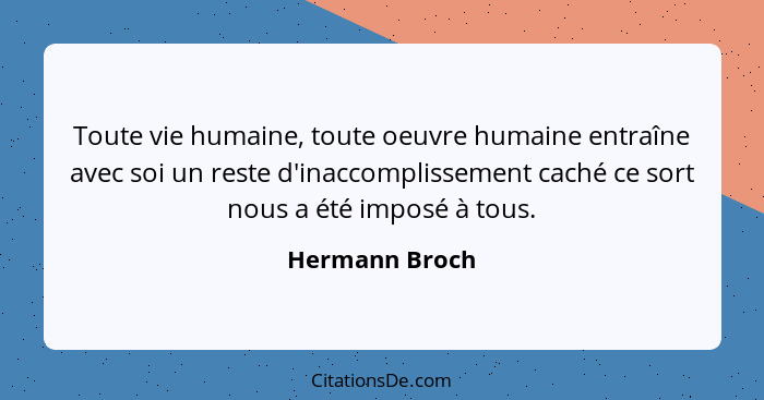 Toute vie humaine, toute oeuvre humaine entraîne avec soi un reste d'inaccomplissement caché ce sort nous a été imposé à tous.... - Hermann Broch