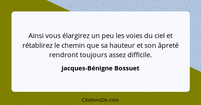 Ainsi vous élargirez un peu les voies du ciel et rétablirez le chemin que sa hauteur et son âpreté rendront toujours assez d... - Jacques-Bénigne Bossuet