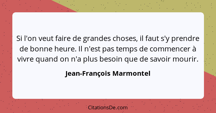 Si l'on veut faire de grandes choses, il faut s'y prendre de bonne heure. Il n'est pas temps de commencer à vivre quand on n... - Jean-François Marmontel