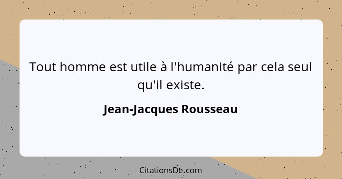 Tout homme est utile à l'humanité par cela seul qu'il existe.... - Jean-Jacques Rousseau