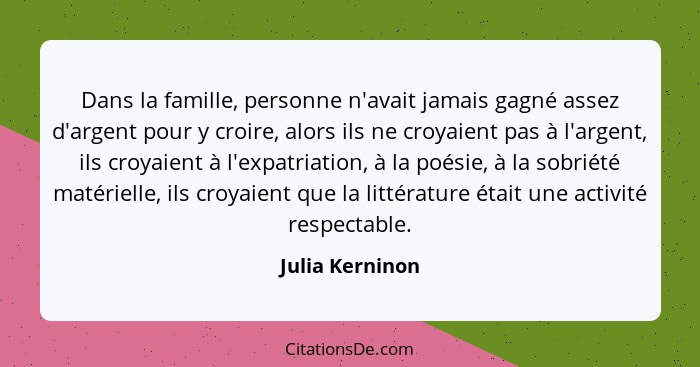 Dans la famille, personne n'avait jamais gagné assez d'argent pour y croire, alors ils ne croyaient pas à l'argent, ils croyaient à l... - Julia Kerninon