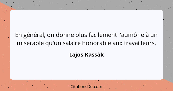 En général, on donne plus facilement l'aumône à un misérable qu'un salaire honorable aux travailleurs.... - Lajos Kassàk