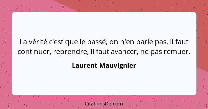 La vérité c'est que le passé, on n'en parle pas, il faut continuer, reprendre, il faut avancer, ne pas remuer.... - Laurent Mauvignier