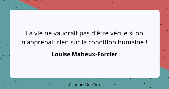 La vie ne vaudrait pas d'être vécue si on n'apprenait rien sur la condition humaine !... - Louise Maheux-Forcier