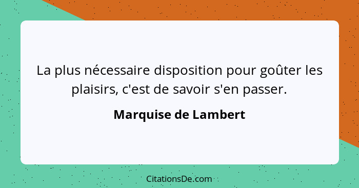 La plus nécessaire disposition pour goûter les plaisirs, c'est de savoir s'en passer.... - Marquise de Lambert