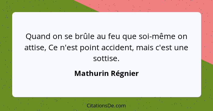 Quand on se brûle au feu que soi-même on attise, Ce n'est point accident, mais c'est une sottise.... - Mathurin Régnier