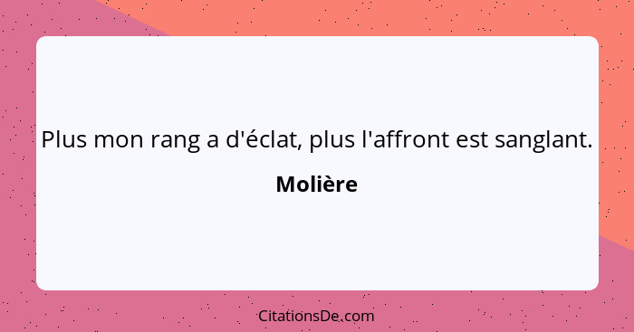 Plus mon rang a d'éclat, plus l'affront est sanglant.... - Molière