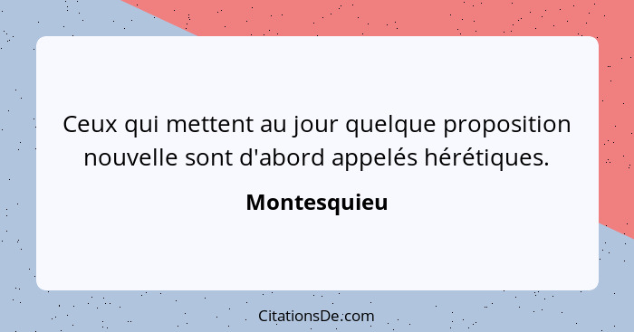 Ceux qui mettent au jour quelque proposition nouvelle sont d'abord appelés hérétiques.... - Montesquieu