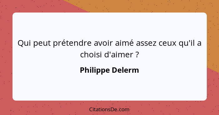 Qui peut prétendre avoir aimé assez ceux qu'il a choisi d'aimer ?... - Philippe Delerm