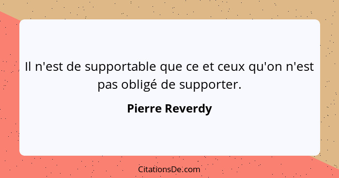 Il n'est de supportable que ce et ceux qu'on n'est pas obligé de supporter.... - Pierre Reverdy