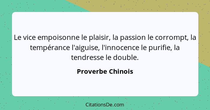 Le vice empoisonne le plaisir, la passion le corrompt, la tempérance l'aiguise, l'innocence le purifie, la tendresse le double.... - Proverbe Chinois