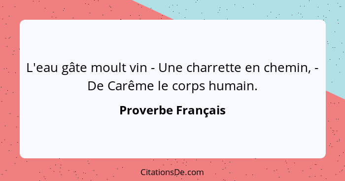 L'eau gâte moult vin - Une charrette en chemin, - De Carême le corps humain.... - Proverbe Français