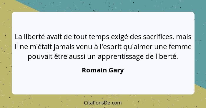 La liberté avait de tout temps exigé des sacrifices, mais il ne m'était jamais venu à l'esprit qu'aimer une femme pouvait être aussi un... - Romain Gary