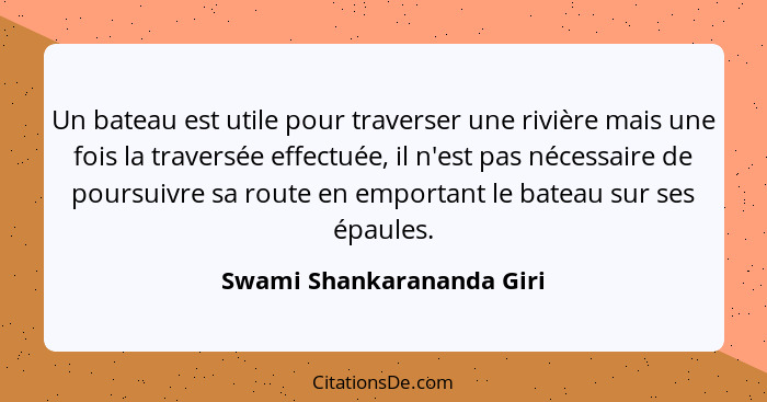 Un bateau est utile pour traverser une rivière mais une fois la traversée effectuée, il n'est pas nécessaire de poursuivre... - Swami Shankarananda Giri