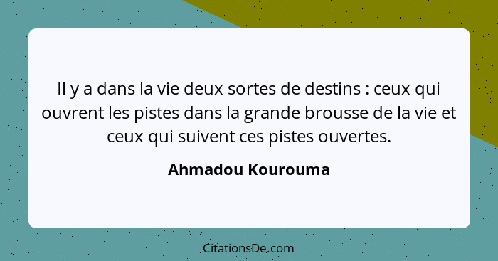Il y a dans la vie deux sortes de destins : ceux qui ouvrent les pistes dans la grande brousse de la vie et ceux qui suivent c... - Ahmadou Kourouma