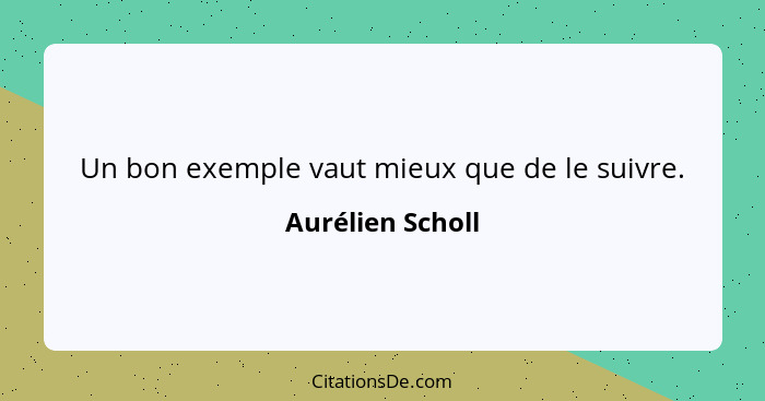 Un bon exemple vaut mieux que de le suivre.... - Aurélien Scholl